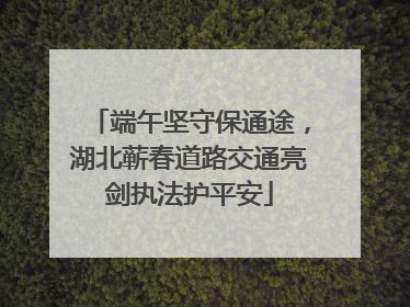 端午坚守保通途，湖北蕲春道路交通亮剑执法护平安