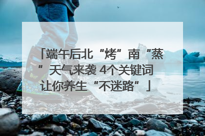 端午后北“烤”南“蒸”天气来袭 4个关键词让你养生“不迷路”