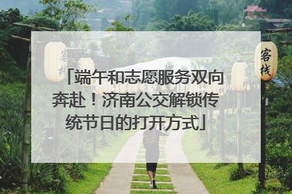 端午和志愿服务双向奔赴！济南公交解锁传统节日的打开方式