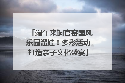 端午来铜官窑国风乐园溜娃！多彩活动打造亲子文化盛宴