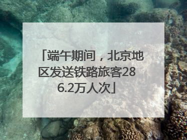端午期间，北京地区发送铁路旅客286.2万人次