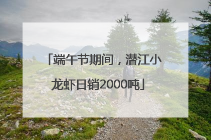 端午节期间，潜江小龙虾日销2000吨