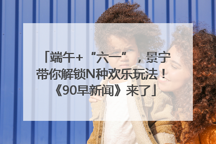 端午+“六一”，景宁带你解锁N种欢乐玩法！《90早新闻》来了