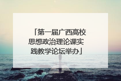 第一届广西高校思想政治理论课实践教学论坛举办