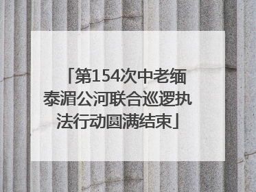 第154次中老缅泰湄公河联合巡逻执法行动圆满结束