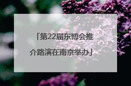 第22届东博会推介路演在南京举办