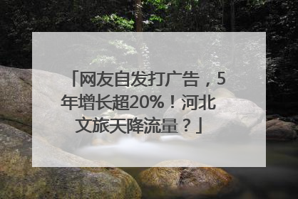 网友自发打广告，5年增长超20%！河北文旅天降流量？