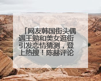 网友韩国街头偶遇王勉和美女逛街引发恋情猜测，登上热搜！陈赫评论区贴脸开大：你和谁逛街？我也想知道
