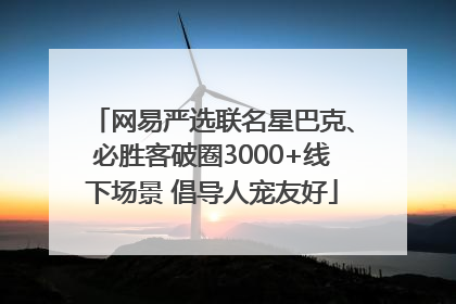 网易严选联名星巴克、必胜客破圈3000+线下场景 倡导人宠友好