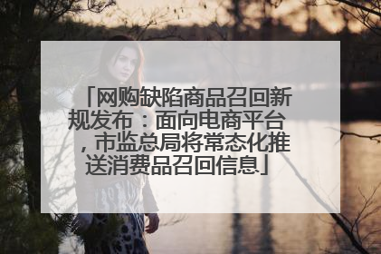 网购缺陷商品召回新规发布：面向电商平台，市监总局将常态化推送消费品召回信息