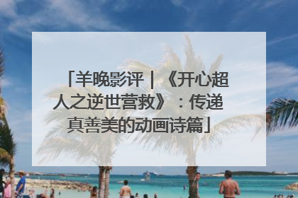 羊晚影评｜《开心超人之逆世营救》：传递真善美的动画诗篇