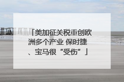 美加征关税重创欧洲多个产业 保时捷、宝马很“受伤”