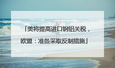 美将提高进口钢铝关税，欧盟：准备采取反制措施
