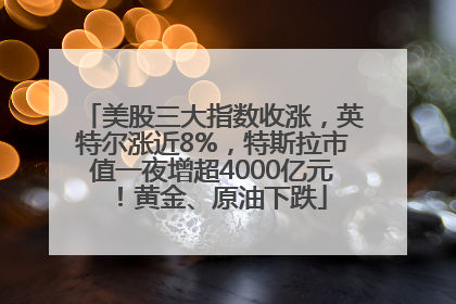 美股三大指数收涨，英特尔涨近8%，特斯拉市值一夜增超4000亿元！黄金、原油下跌