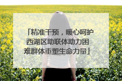 精准干预，暖心呵护 西湖区助联体助力困难群体重塑生命力量