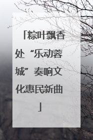 粽叶飘香处“乐动蓉城”奏响文化惠民新曲