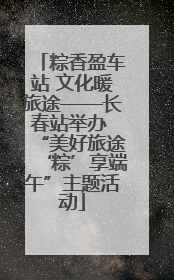 粽香盈车站 文化暖旅途——长春站举办 “美好旅途‘粽’享端午”主题活动