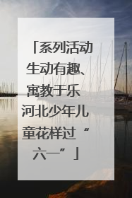 系列活动生动有趣、寓教于乐 河北少年儿童花样过“六一”