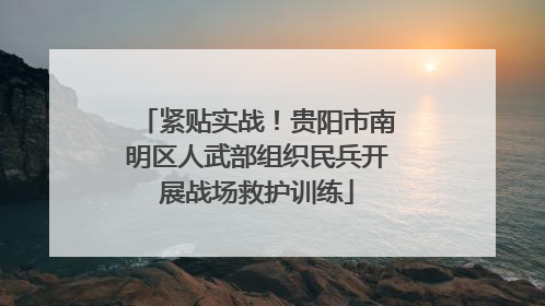 紧贴实战！贵阳市南明区人武部组织民兵开展战场救护训练