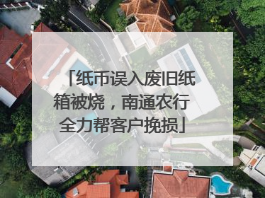 纸币误入废旧纸箱被烧，南通农行全力帮客户挽损