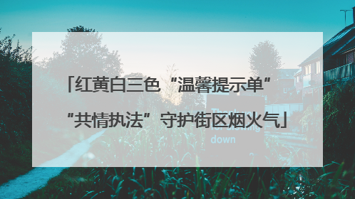 红黄白三色“温馨提示单” “共情执法”守护街区烟火气