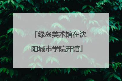 绿岛美术馆在沈阳城市学院开馆