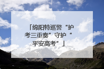 绵阳特巡警“护考三重奏”守护“平安高考”