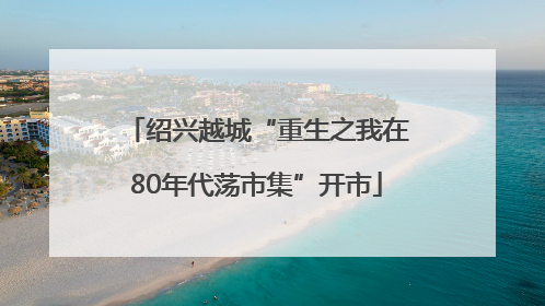 绍兴越城“重生之我在80年代荡市集”开市