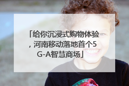 给你沉浸式购物体验，河南移动落地首个5G-A智慧商场