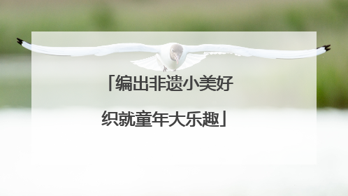 编出非遗小美好 织就童年大乐趣