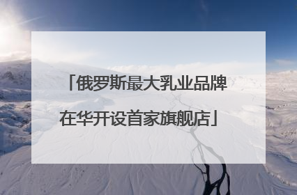 俄罗斯最大乳业品牌在华开设首家旗舰店