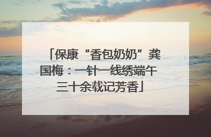 保康“香包奶奶”龚国梅：一针一线绣端午 三十余载记芳香
