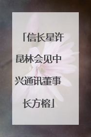 信长星许昆林会见中兴通讯董事长方榕