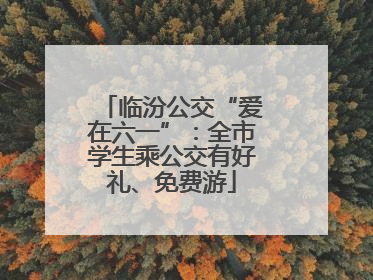 临汾公交“爱在六一”：全市学生乘公交有好礼、免费游
