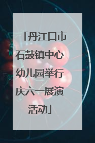 丹江口市石鼓镇中心幼儿园举行庆六一展演活动