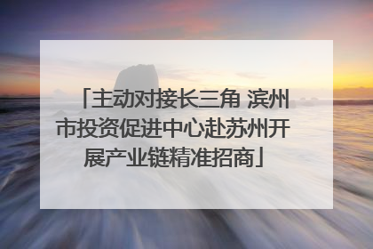 主动对接长三角 滨州市投资促进中心赴苏州开展产业链精准招商