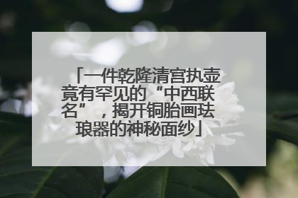 一件乾隆清宫执壶竟有罕见的“中西联名”，揭开铜胎画珐琅器的神秘面纱
