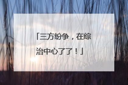 三方纷争，在综治中心了了！