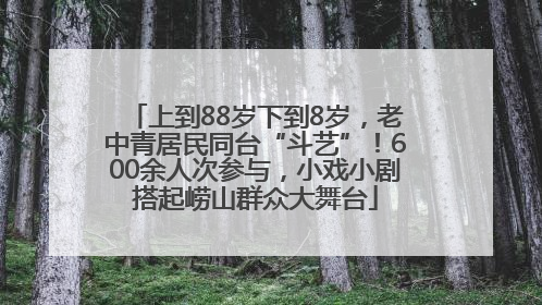 上到88岁下到8岁，老中青居民同台“斗艺”！600余人次参与，小戏小剧搭起崂山群众大舞台