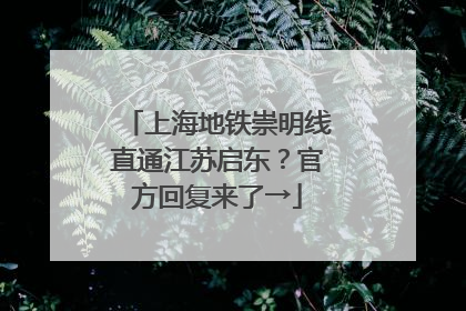 上海地铁崇明线直通江苏启东？官方回复来了→