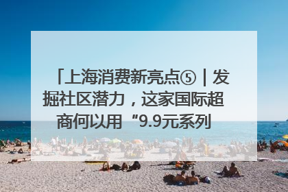 上海消费新亮点⑤｜发掘社区潜力，这家国际超商何以用“9.9元系列”撬动本土市场？