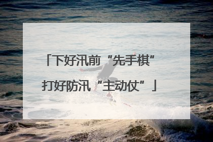 下好汛前“先手棋” 打好防汛“主动仗”