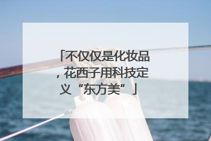 不仅仅是化妆品，花西子用科技定义“东方美”