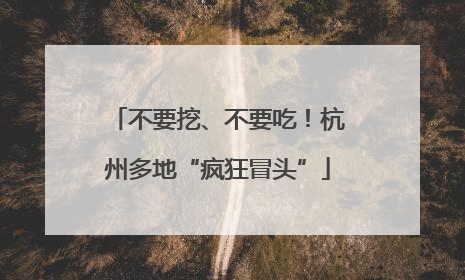 不要挖、不要吃！杭州多地“疯狂冒头”