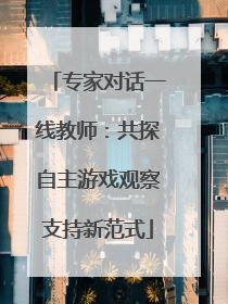 专家对话一线教师：共探自主游戏观察支持新范式