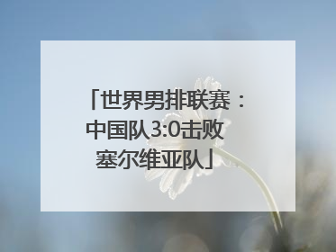 世界男排联赛：中国队3:0击败塞尔维亚队