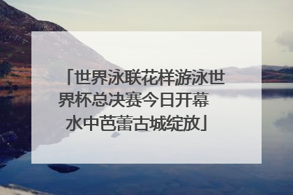 世界泳联花样游泳世界杯总决赛今日开幕 水中芭蕾古城绽放