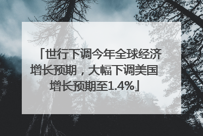 世行下调今年全球经济增长预期，大幅下调美国增长预期至1.4%
