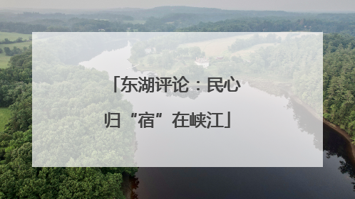 东湖评论：民心归“宿”在峡江