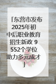 东营市发布2025年初中后职业教育招生新政 9552个学位助力多元成才